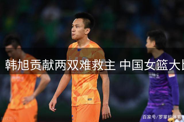 韩旭贡献两双难救主 中国女篮大比分负于美国